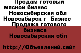                Продам готовый мясной бизнес             - Новосибирская обл., Новосибирск г. Бизнес » Продажа готового бизнеса   . Новосибирская обл.